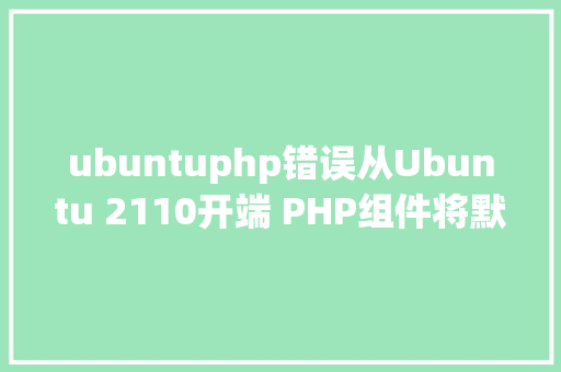 ubuntuphp错误从Ubuntu 2110开端 PHP组件将默认过渡80版本