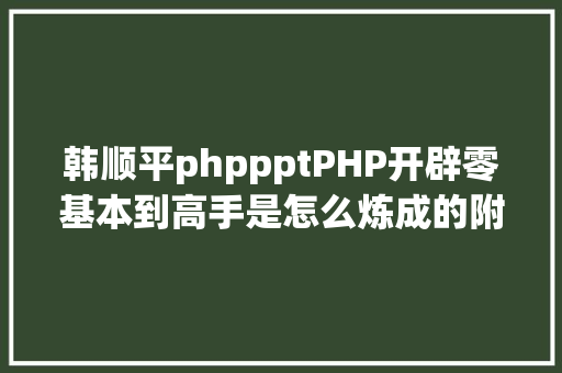 韩顺平phppptPHP开辟零基本到高手是怎么炼成的附带网盘下载