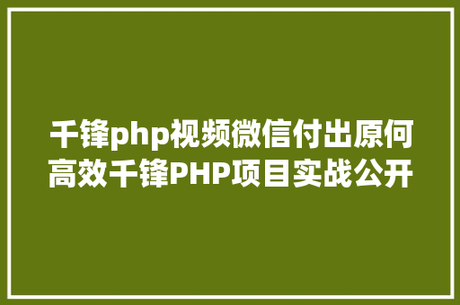 千锋php视频微信付出原何高效千锋PHP项目实战公开课带你解密