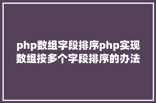 php数组字段排序php实现数组按多个字段排序的办法介绍附代码 React