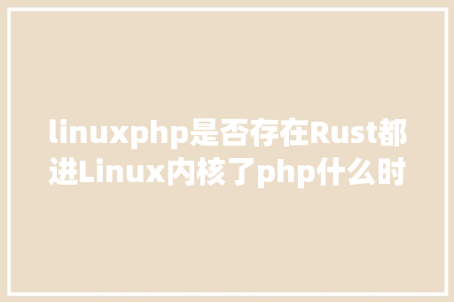 linuxphp是否存在Rust都进Linux内核了php什么时刻能进