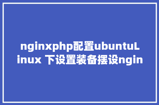 nginxphp配置ubuntuLinux 下设置装备摆设nginx到php的衔接 Java