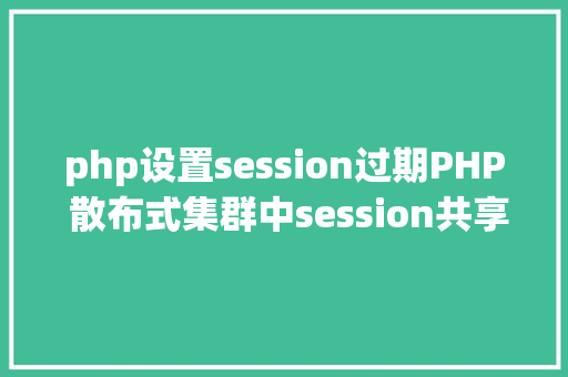 php设置session过期PHP 散布式集群中session共享问题以及session有用期的设置 Webpack