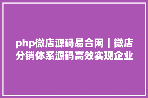 php微店源码易合网｜微店分销体系源码高效实现企业个性化扶植