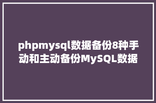 phpmysql数据备份8种手动和主动备份MySQL数据库的办法 AJAX