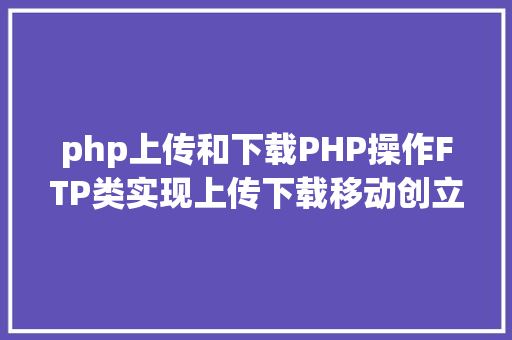 php上传和下载PHP操作FTP类实现上传下载移动创立的办法