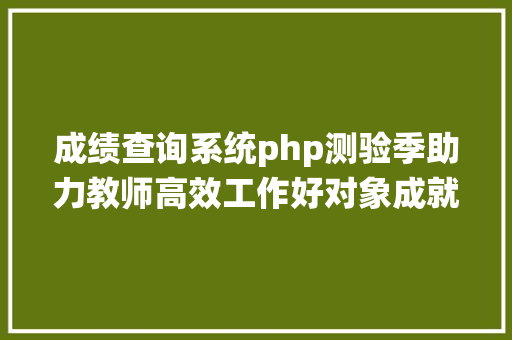 成绩查询系统php测验季助力教师高效工作好对象成就查询体系