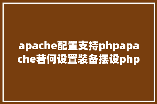 apache配置支持phpapache若何设置装备摆设php CSS