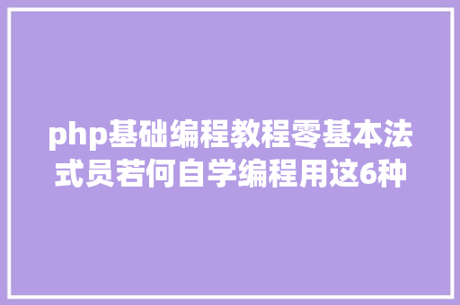 php基础编程教程零基本法式员若何自学编程用这6种办法就够了 Webpack