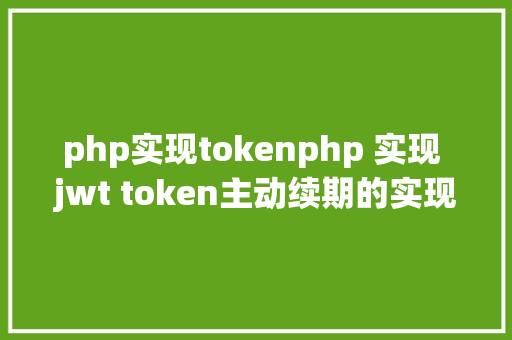 php实现tokenphp 实现 jwt token主动续期的实现道理