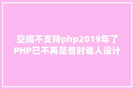 空间不支持php2019年了PHP已不再是昔时谁人设计糟糕的说话 HTML