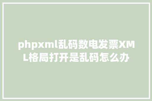 phpxml乱码数电发票XML格局打开是乱码怎么办