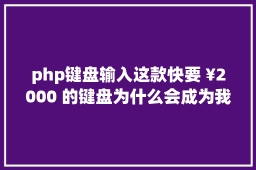 php键盘输入这款快要 ¥2000 的键盘为什么会成为我心目中最好的那款 Python