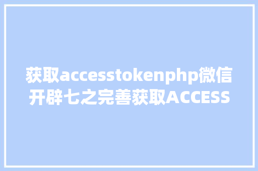 获取accesstokenphp微信开辟七之完善获取ACCESS TOKEN