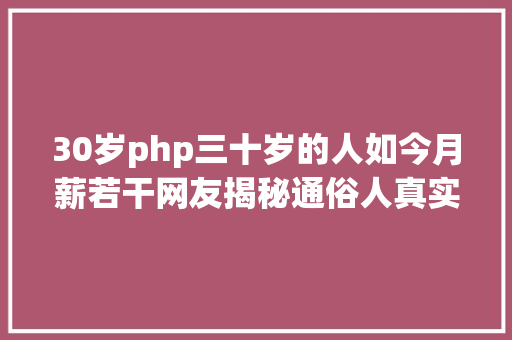 30岁php三十岁的人如今月薪若干网友揭秘通俗人真实收入