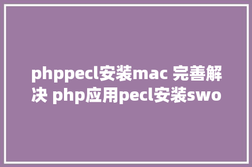 phppecl安装mac 完善解决 php应用pecl安装swoole碰到的问题