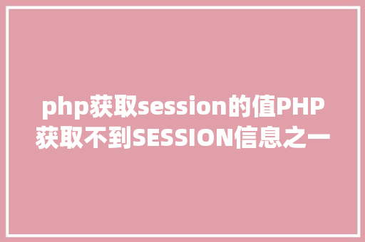 php获取session的值PHP获取不到SESSION信息之一般情形解决计划 Node.js