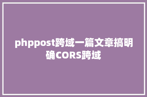 phppost跨域一篇文章搞明确CORS跨域 React