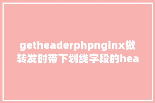 getheaderphpnginx做转发时带下划线字段的header内容丧失