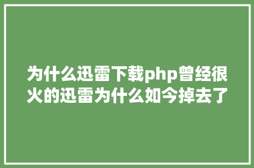 为什么迅雷下载php曾经很火的迅雷为什么如今掉去了光环不再那么火爆了