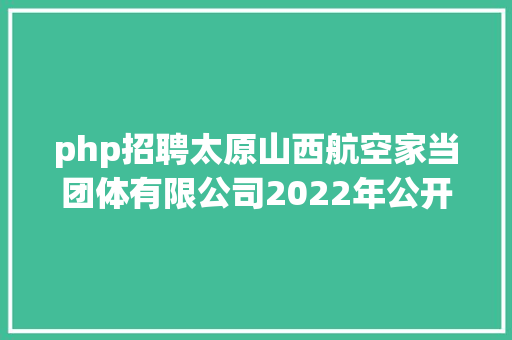 php招聘太原山西航空家当团体有限公司2022年公开雇用通知布告