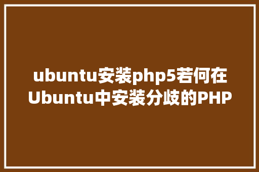 ubuntu安装php5若何在Ubuntu中安装分歧的PHP5670和71版本 HTML