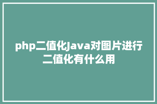 php二值化Java对图片进行二值化有什么用