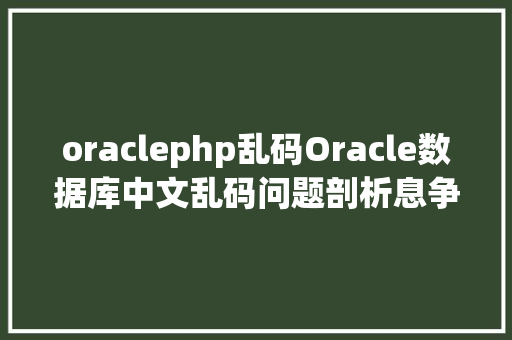 oraclephp乱码Oracle数据库中文乱码问题剖析息争决 CSS