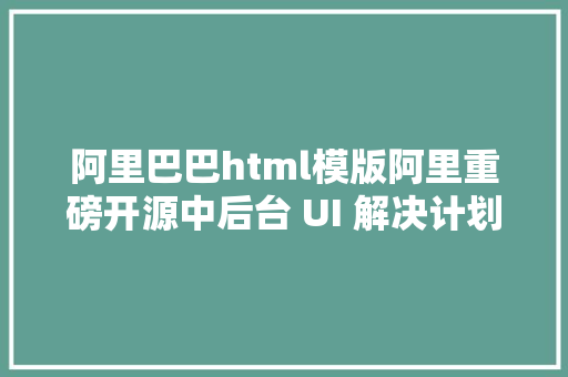 阿里巴巴html模版阿里重磅开源中后台 UI 解决计划 Fusion