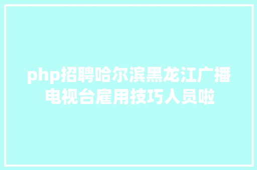 php招聘哈尔滨黑龙江广播电视台雇用技巧人员啦