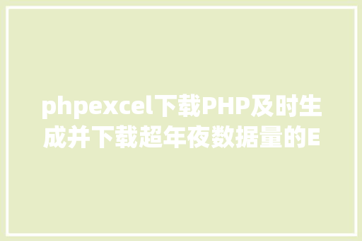 phpexcel下载PHP及时生成并下载超年夜数据量的EXCEL文件