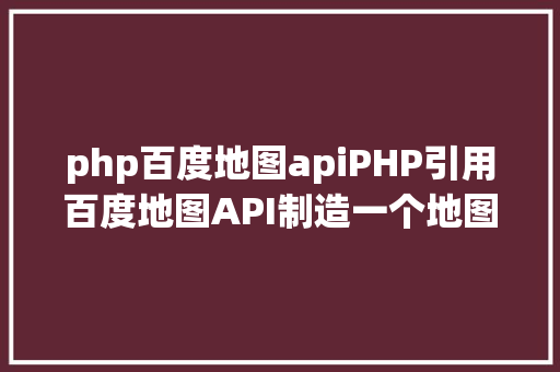 php百度地图apiPHP引用百度地图API制造一个地图导航