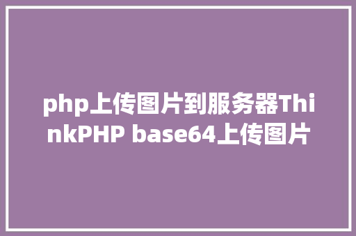 php上传图片到服务器ThinkPHP base64上传图片 Python