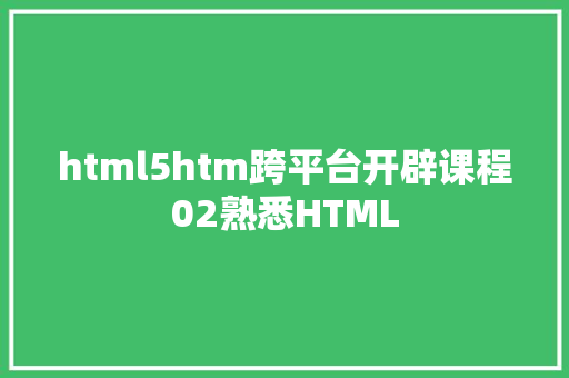 html5htm跨平台开辟课程02熟悉HTML