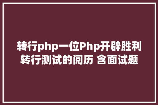 转行php一位Php开辟胜利转行测试的阅历 含面试题和谜底 HTML