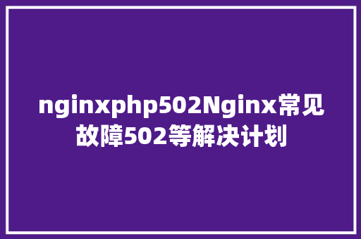 nginxphp502Nginx常见故障502等解决计划