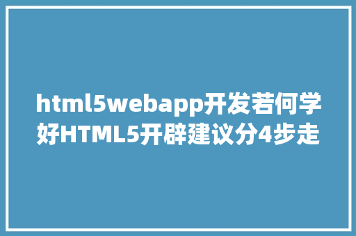 html5webapp开发若何学好HTML5开辟建议分4步走 Java