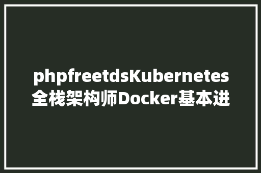 phpfreetdsKubernetes全栈架构师Docker基本进修笔记