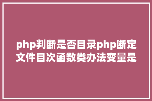 php判断是否目录php断定文件目次函数类办法变量是否存在 React