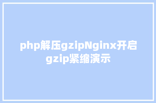 php解压gzipNginx开启gzip紧缩演示