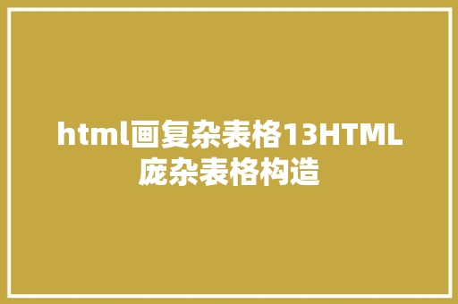 html画复杂表格13HTML庞杂表格构造