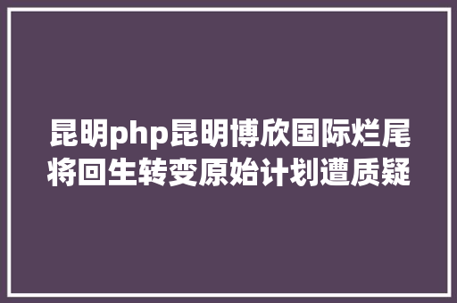 昆明php昆明博欣国际烂尾将回生转变原始计划遭质疑 Bootstrap