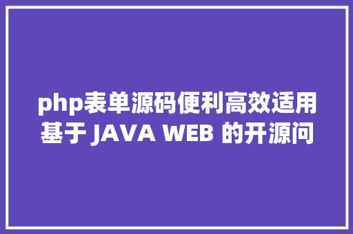 php表单源码便利高效适用基于 JAVA WEB 的开源问卷表单体系源码分享