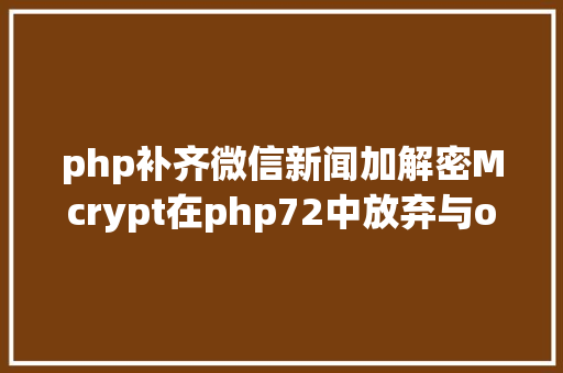 php补齐微信新闻加解密Mcrypt在php72中放弃与openssl替代解决计划