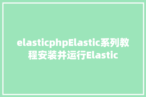 elasticphpElastic系列教程安装并运行Elastic Webpack