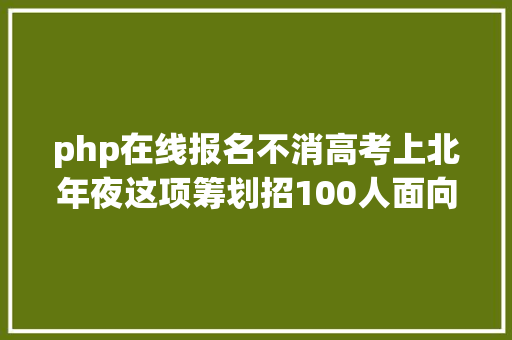 php在线报名不消高考上北年夜这项筹划招100人面向初三至高三名校预登科通道多起来了