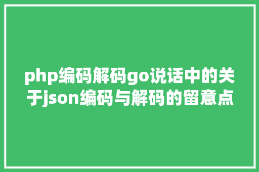 php编码解码go说话中的关于json编码与解码的留意点