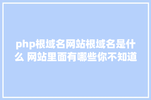 php根域名网站根域名是什么 网站里面有哪些你不知道的常识 NoSQL