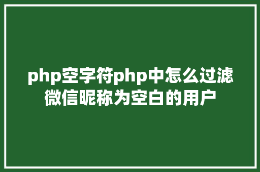 php空字符php中怎么过滤微信昵称为空白的用户