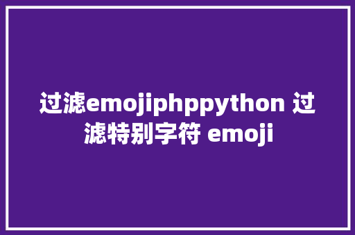 过滤emojiphppython 过滤特别字符 emoji